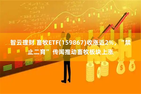 智云理财 畜牧ETF(159867)收涨近2%，“禁止二育” 传闻推动畜牧板块上涨