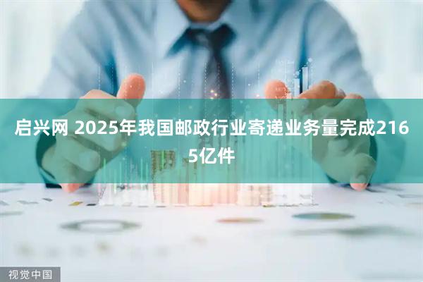 启兴网 2025年我国邮政行业寄递业务量完成2165亿件