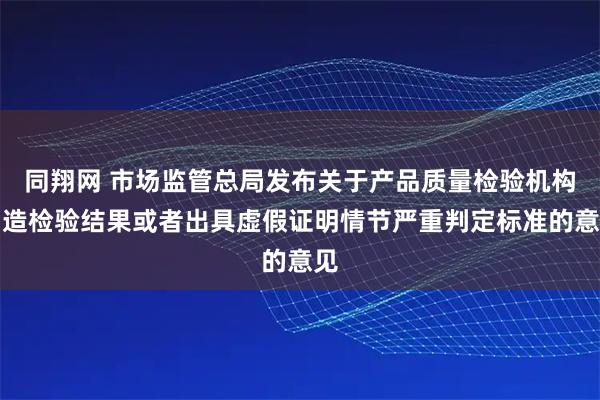 同翔网 市场监管总局发布关于产品质量检验机构伪造检验结果或者出具虚假证明情节严重判定标准的意见