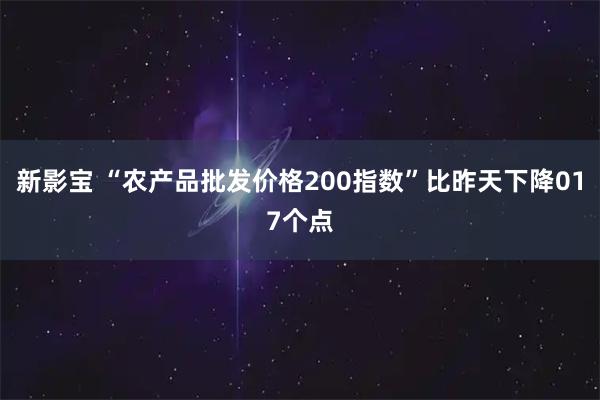 新影宝 “农产品批发价格200指数”比昨天下降017个点