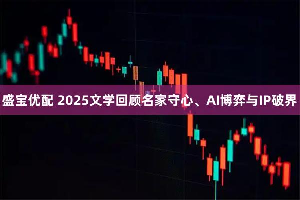 盛宝优配 2025文学回顾名家守心、AI博弈与IP破界