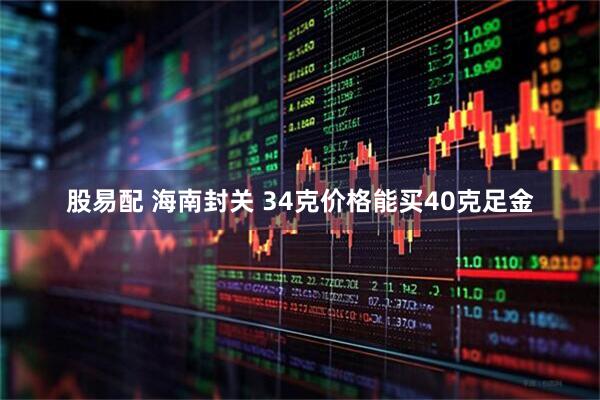 股易配 海南封关 34克价格能买40克足金