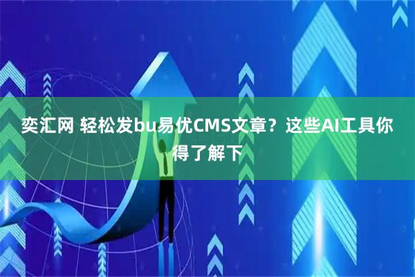 奕汇网 轻松发bu易优CMS文章？这些AI工具你得了解下