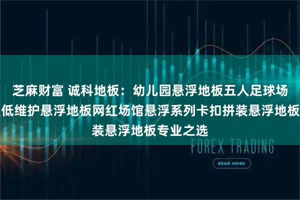 芝麻财富 诚科地板：幼儿园悬浮地板五人足球场悬浮地板低维护悬浮地板网红场馆悬浮系列卡扣拼装悬浮地板专业之选