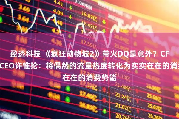 盈透科技 《疯狂动物城2》带火DQ是意外？CFB集团CEO许惟抡：将偶然的流量热度转化为实实在在的消费势能
