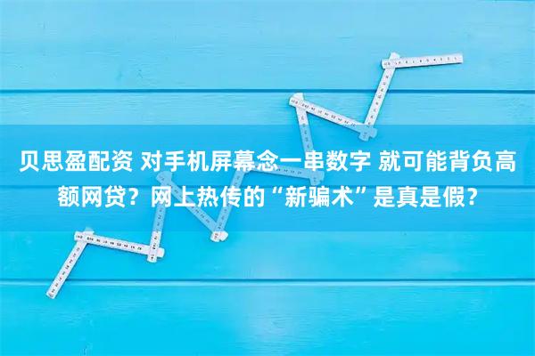 贝思盈配资 对手机屏幕念一串数字 就可能背负高额网贷？网上热传的“新骗术”是真是假？