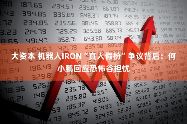 大资本 机器人IRON“真人假扮”争议背后：何小鹏回应恐怖谷担忧