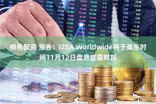 楠希配资 预告！IZEA Worldwide将于美东时间11月12日盘后披露财报