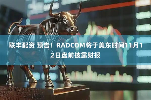 联丰配资 预告！RADCOM将于美东时间11月12日盘前披露财报