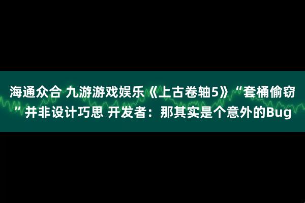 海通众合 九游游戏娱乐《上古卷轴5》“套桶偷窃”并非设计巧思 开发者：那其实是个意外的Bug