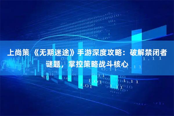 上尚策 《无期迷途》手游深度攻略：破解禁闭者谜题，掌控策略战斗核心