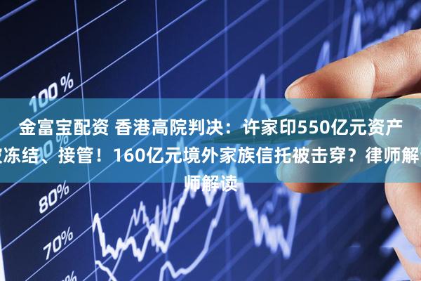 金富宝配资 香港高院判决：许家印550亿元资产被冻结、接管！160亿元境外家族信托被击穿？律师解读