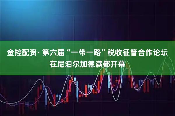 金控配资· 第六届“一带一路”税收征管合作论坛在尼泊尔加德满都开幕