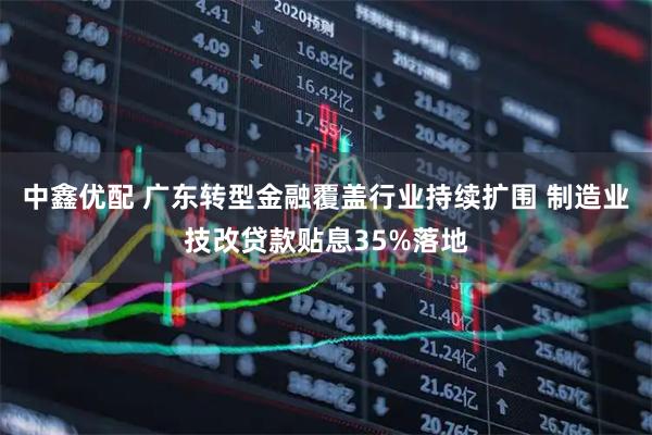 中鑫优配 广东转型金融覆盖行业持续扩围 制造业技改贷款贴息35%落地