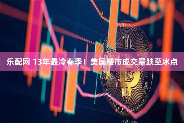 乐配网 13年最冷春季！美国楼市成交量跌至冰点